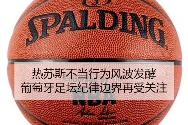 热苏斯不当行为风波发酵 葡萄牙足坛纪律边界再受关注（SY）